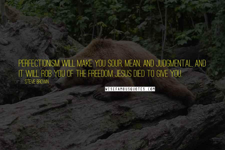 Steve Brown Quotes: Perfectionism will make you sour, mean, and judgmental, and it will rob you of the freedom Jesus died to give you.