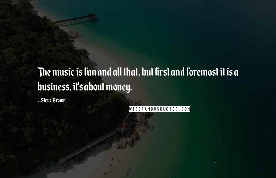 Steve Brown Quotes: The music is fun and all that, but first and foremost it is a business, it's about money.