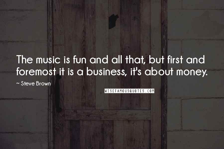 Steve Brown Quotes: The music is fun and all that, but first and foremost it is a business, it's about money.