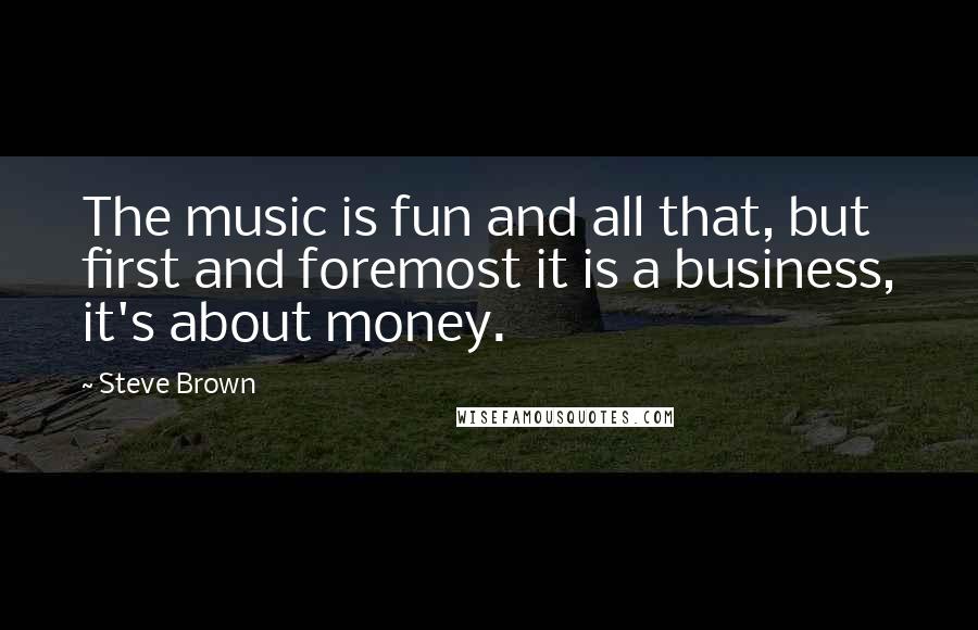 Steve Brown Quotes: The music is fun and all that, but first and foremost it is a business, it's about money.