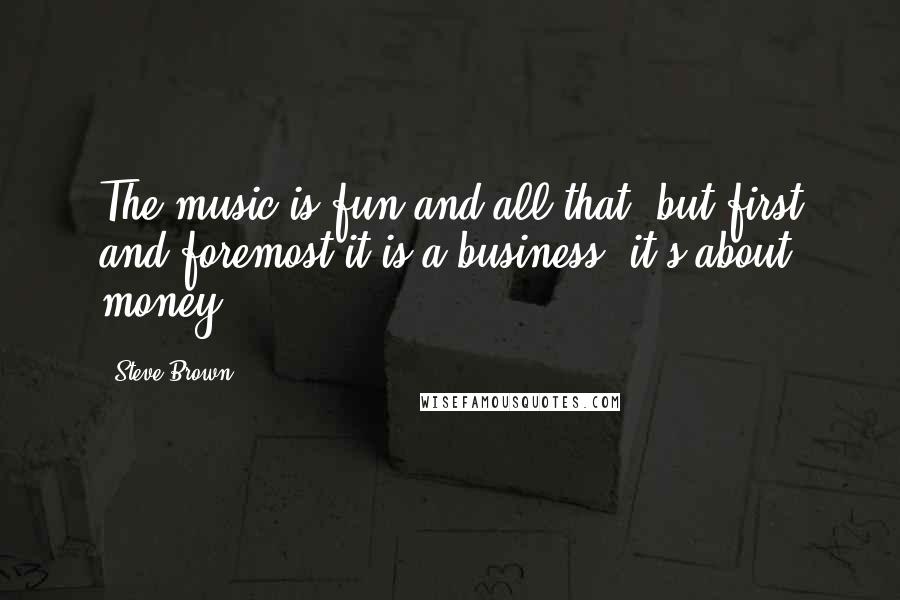 Steve Brown Quotes: The music is fun and all that, but first and foremost it is a business, it's about money.