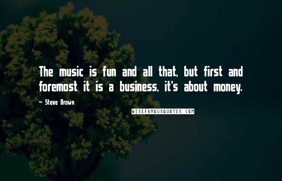 Steve Brown Quotes: The music is fun and all that, but first and foremost it is a business, it's about money.