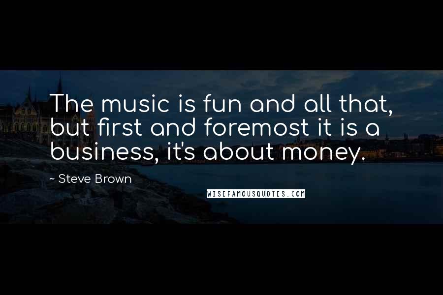 Steve Brown Quotes: The music is fun and all that, but first and foremost it is a business, it's about money.