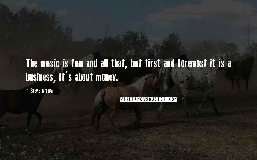 Steve Brown Quotes: The music is fun and all that, but first and foremost it is a business, it's about money.