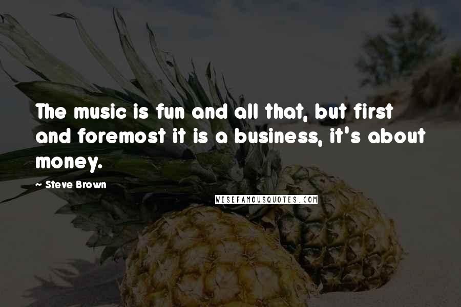 Steve Brown Quotes: The music is fun and all that, but first and foremost it is a business, it's about money.