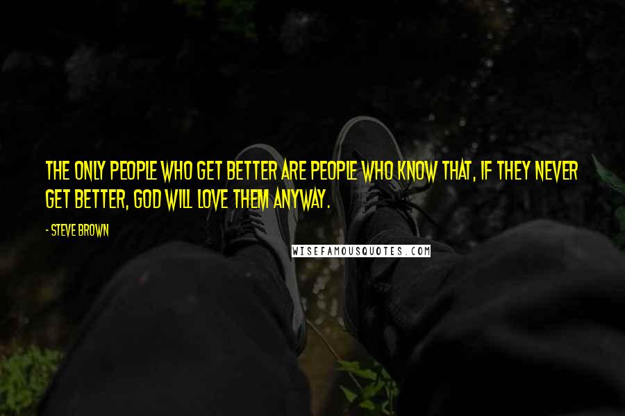 Steve Brown Quotes: The only people who get better are people who know that, if they never get better, God will love them anyway.