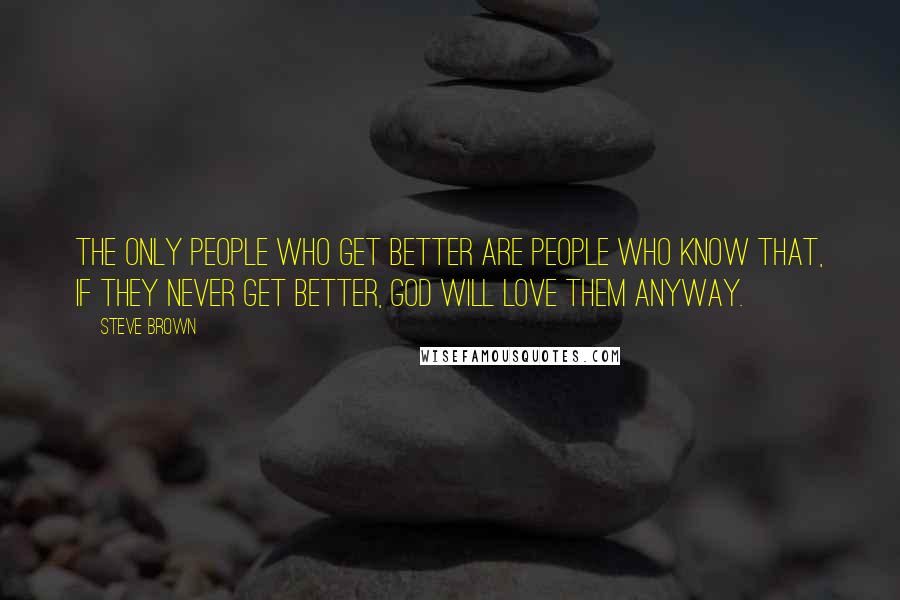 Steve Brown Quotes: The only people who get better are people who know that, if they never get better, God will love them anyway.