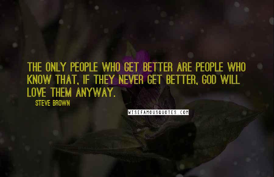 Steve Brown Quotes: The only people who get better are people who know that, if they never get better, God will love them anyway.