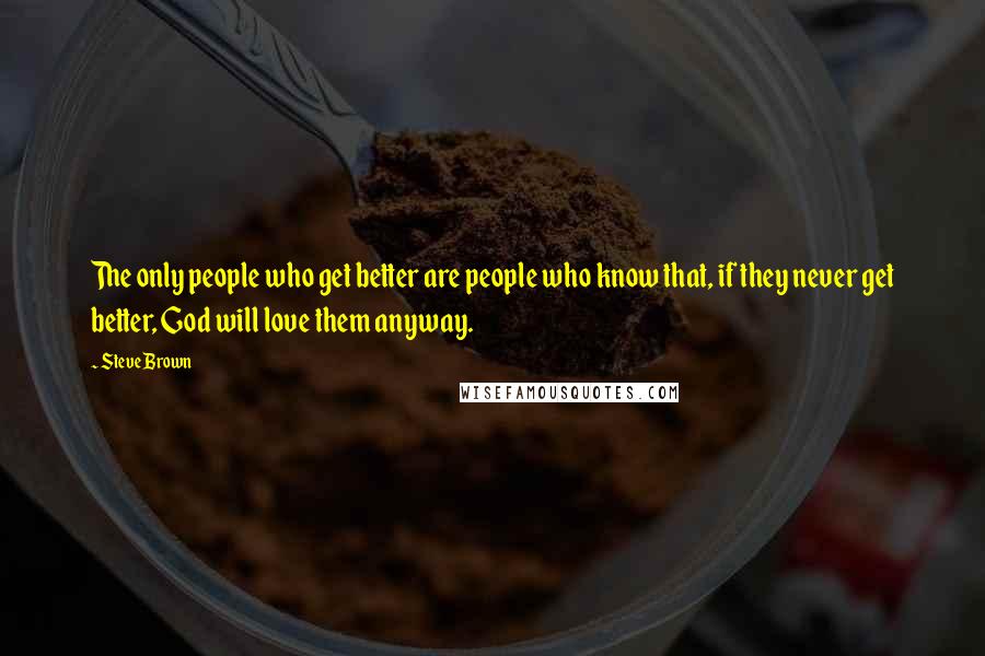 Steve Brown Quotes: The only people who get better are people who know that, if they never get better, God will love them anyway.