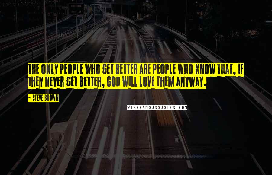 Steve Brown Quotes: The only people who get better are people who know that, if they never get better, God will love them anyway.