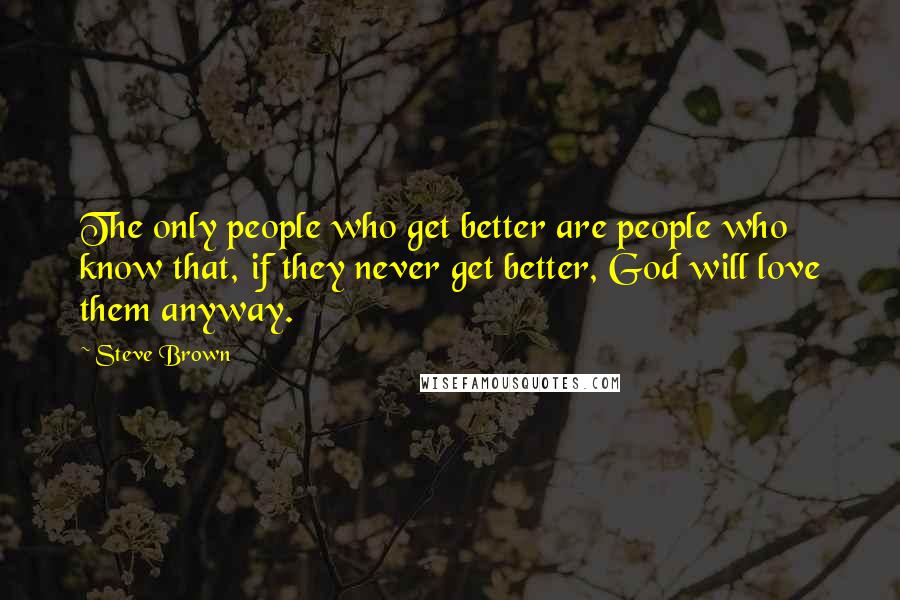 Steve Brown Quotes: The only people who get better are people who know that, if they never get better, God will love them anyway.