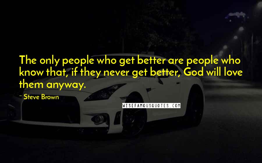 Steve Brown Quotes: The only people who get better are people who know that, if they never get better, God will love them anyway.