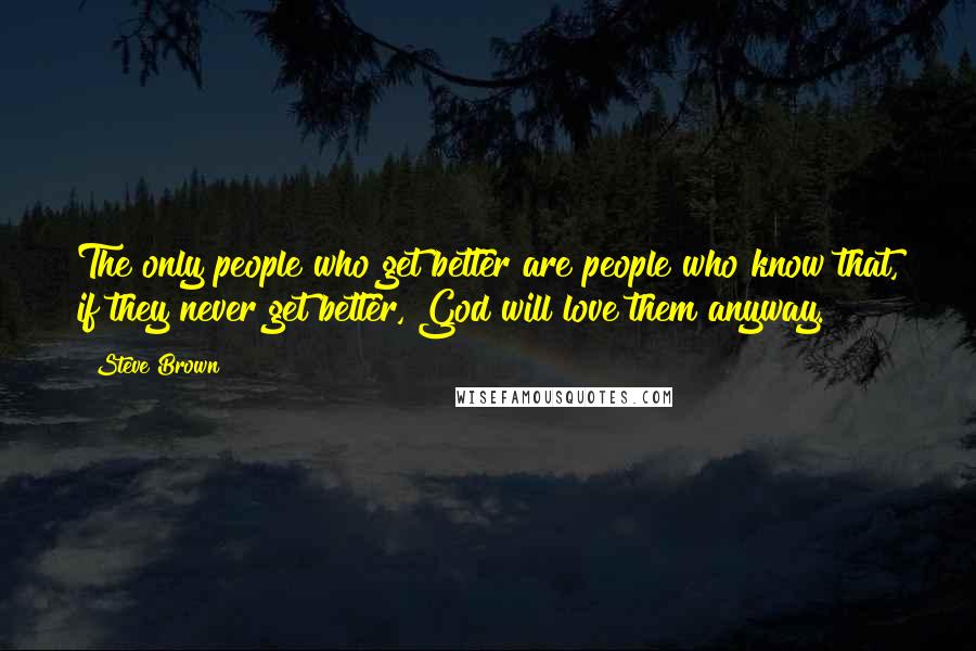 Steve Brown Quotes: The only people who get better are people who know that, if they never get better, God will love them anyway.