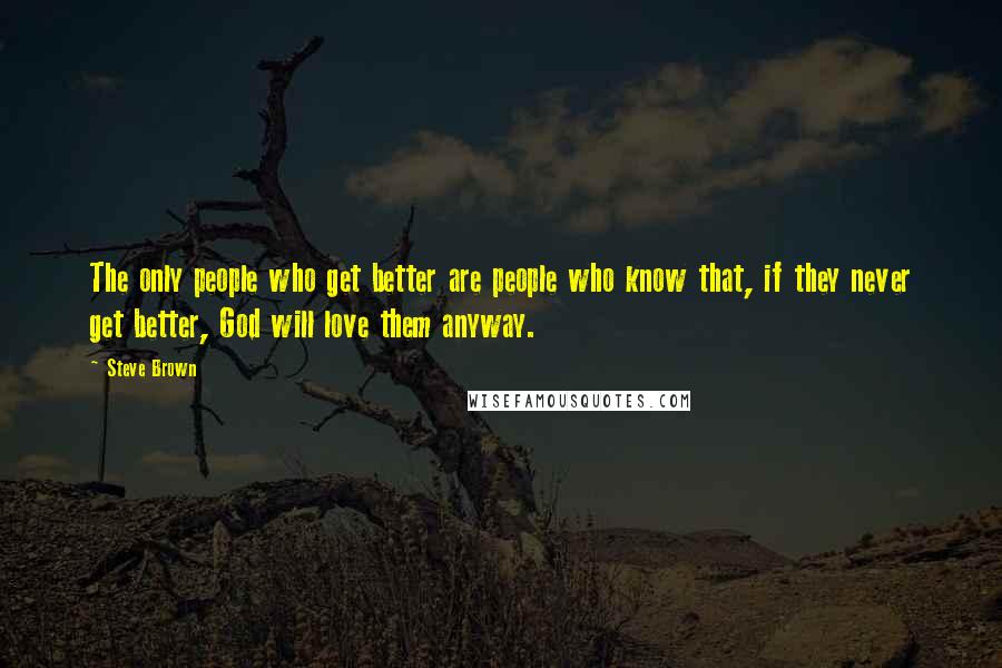 Steve Brown Quotes: The only people who get better are people who know that, if they never get better, God will love them anyway.