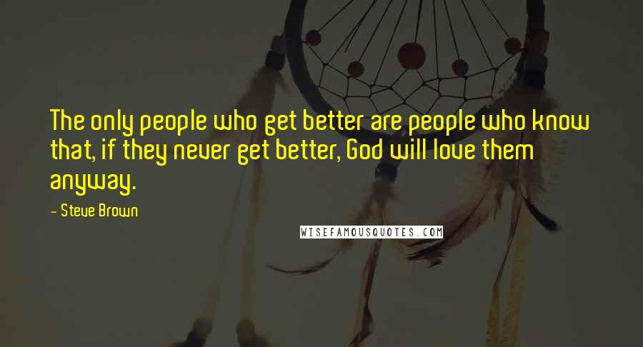 Steve Brown Quotes: The only people who get better are people who know that, if they never get better, God will love them anyway.