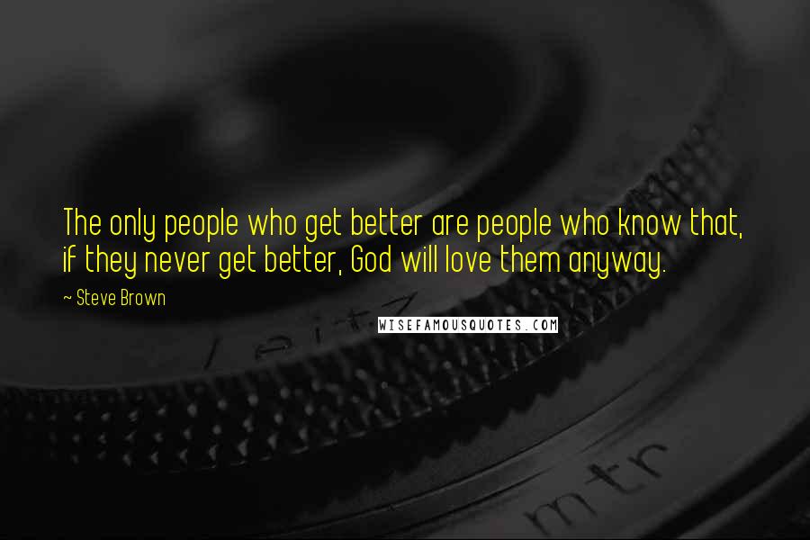 Steve Brown Quotes: The only people who get better are people who know that, if they never get better, God will love them anyway.