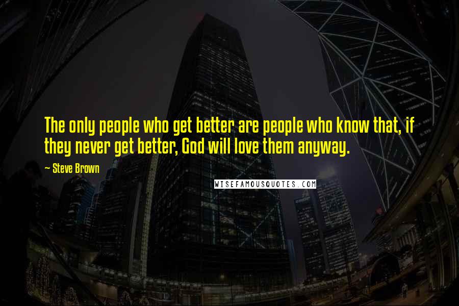 Steve Brown Quotes: The only people who get better are people who know that, if they never get better, God will love them anyway.