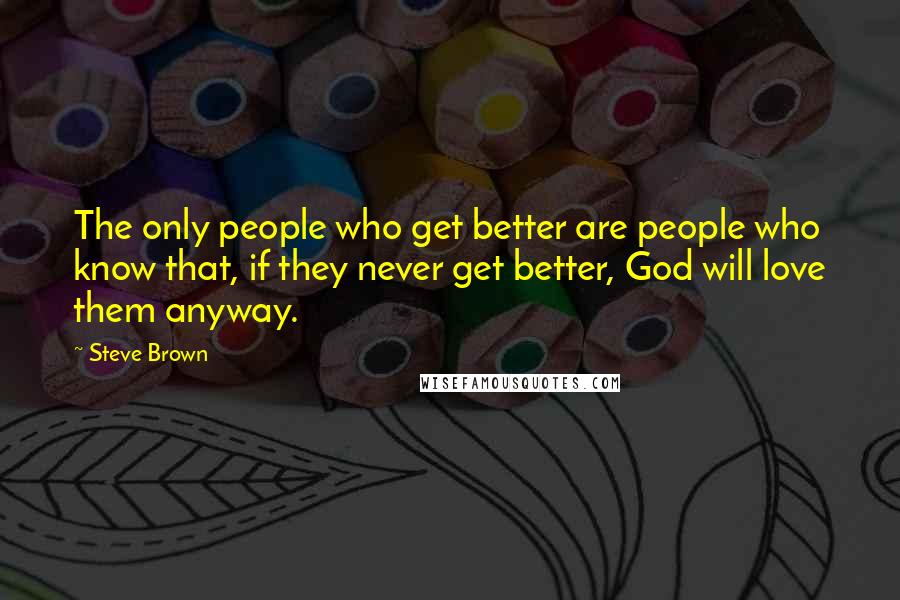 Steve Brown Quotes: The only people who get better are people who know that, if they never get better, God will love them anyway.