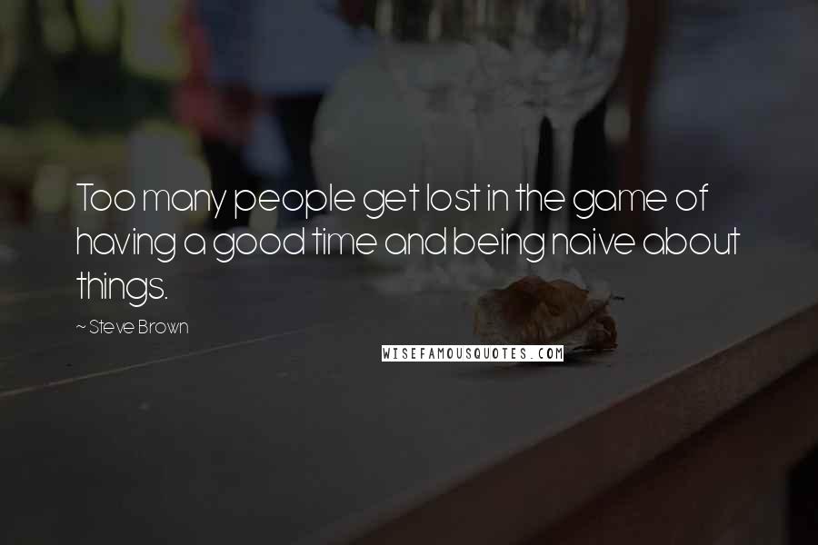 Steve Brown Quotes: Too many people get lost in the game of having a good time and being naive about things.