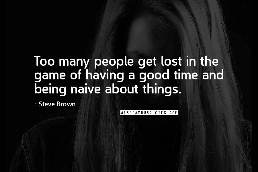 Steve Brown Quotes: Too many people get lost in the game of having a good time and being naive about things.