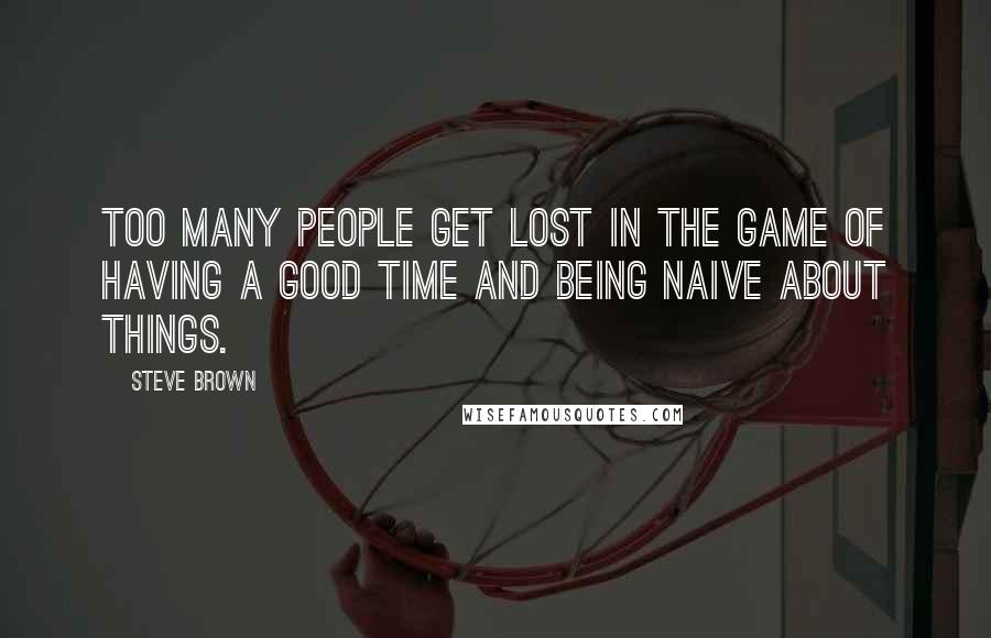 Steve Brown Quotes: Too many people get lost in the game of having a good time and being naive about things.