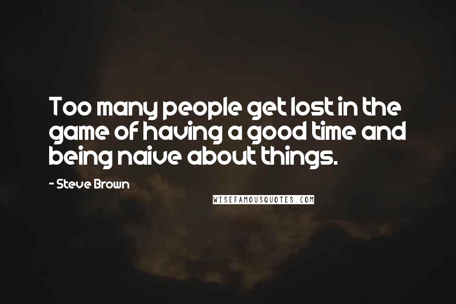 Steve Brown Quotes: Too many people get lost in the game of having a good time and being naive about things.