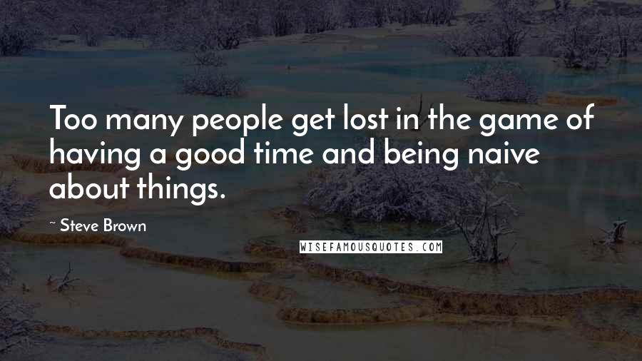 Steve Brown Quotes: Too many people get lost in the game of having a good time and being naive about things.