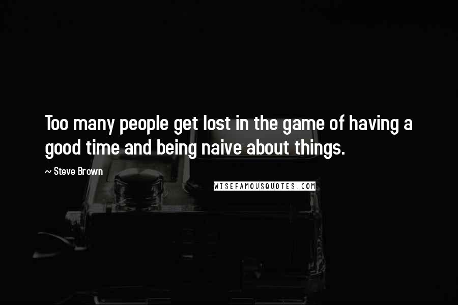 Steve Brown Quotes: Too many people get lost in the game of having a good time and being naive about things.