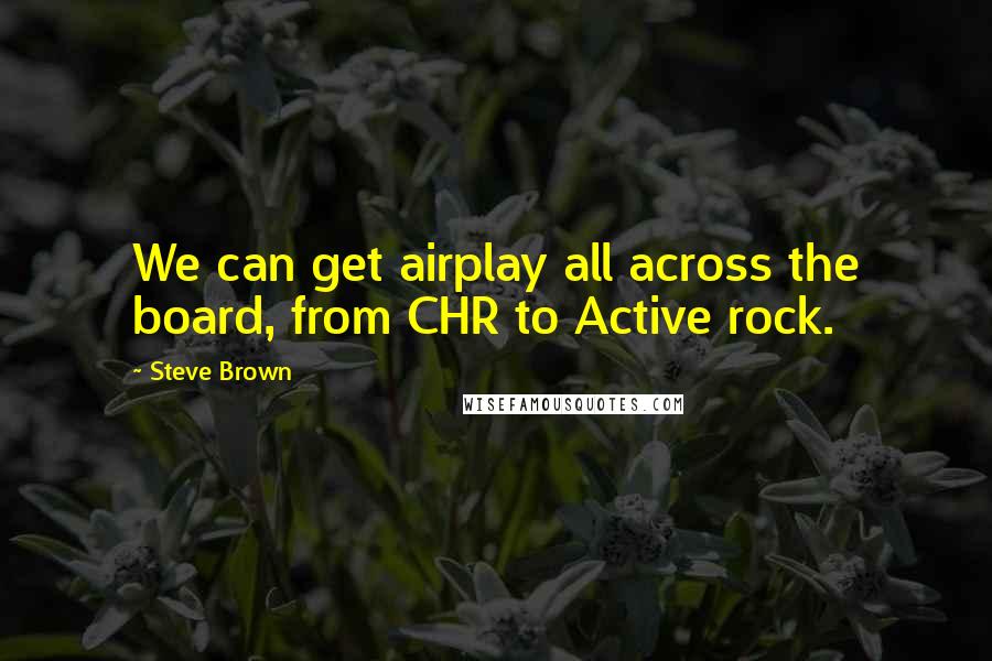 Steve Brown Quotes: We can get airplay all across the board, from CHR to Active rock.