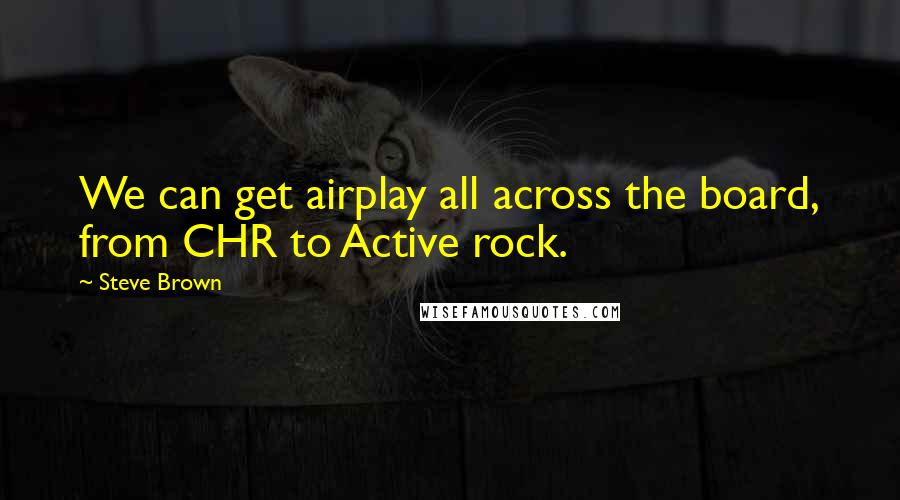 Steve Brown Quotes: We can get airplay all across the board, from CHR to Active rock.