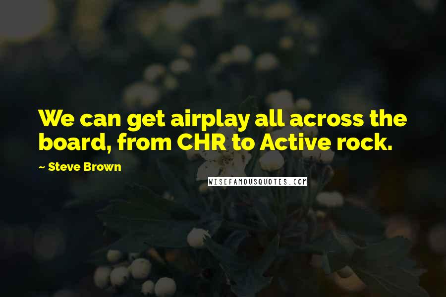 Steve Brown Quotes: We can get airplay all across the board, from CHR to Active rock.