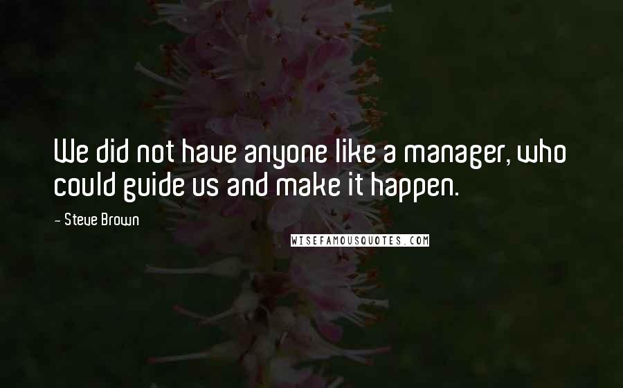 Steve Brown Quotes: We did not have anyone like a manager, who could guide us and make it happen.