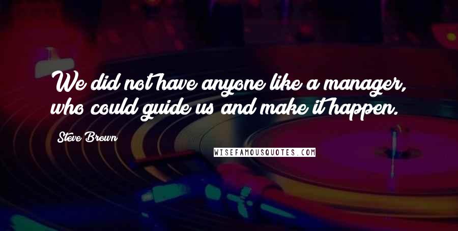 Steve Brown Quotes: We did not have anyone like a manager, who could guide us and make it happen.