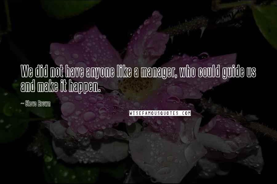 Steve Brown Quotes: We did not have anyone like a manager, who could guide us and make it happen.