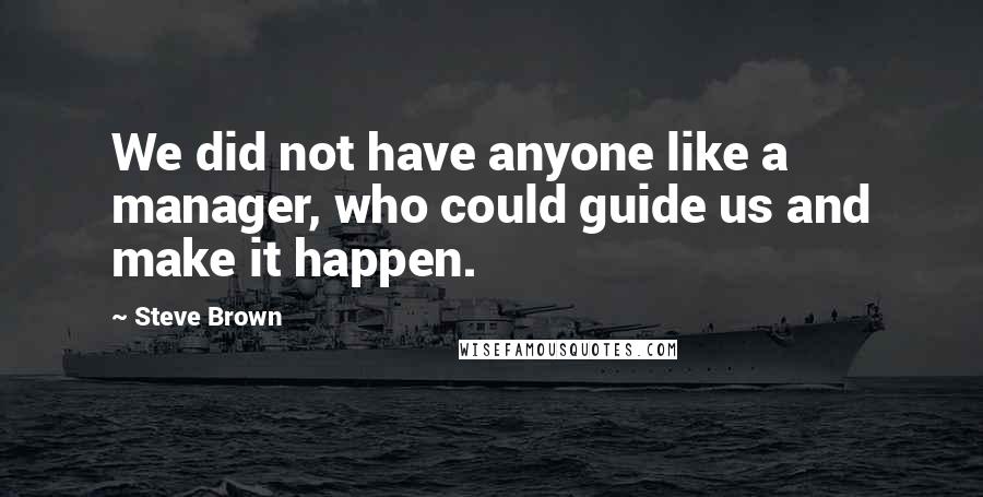 Steve Brown Quotes: We did not have anyone like a manager, who could guide us and make it happen.