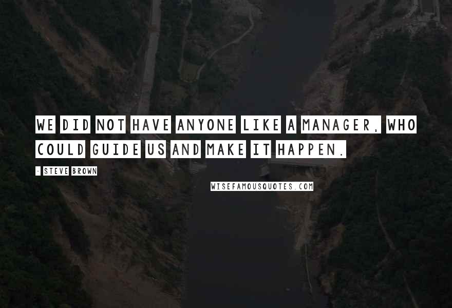 Steve Brown Quotes: We did not have anyone like a manager, who could guide us and make it happen.