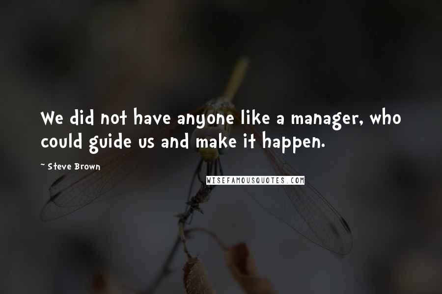 Steve Brown Quotes: We did not have anyone like a manager, who could guide us and make it happen.