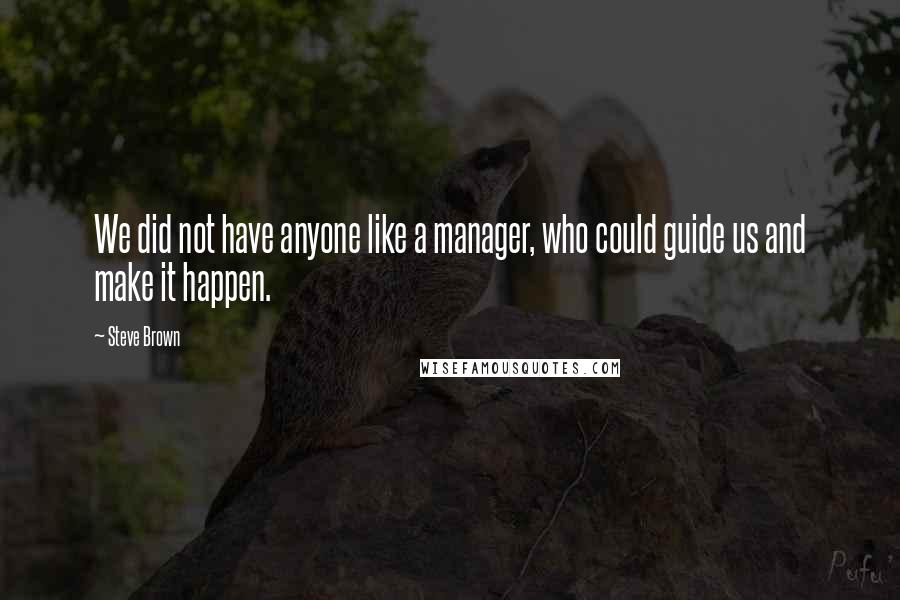 Steve Brown Quotes: We did not have anyone like a manager, who could guide us and make it happen.