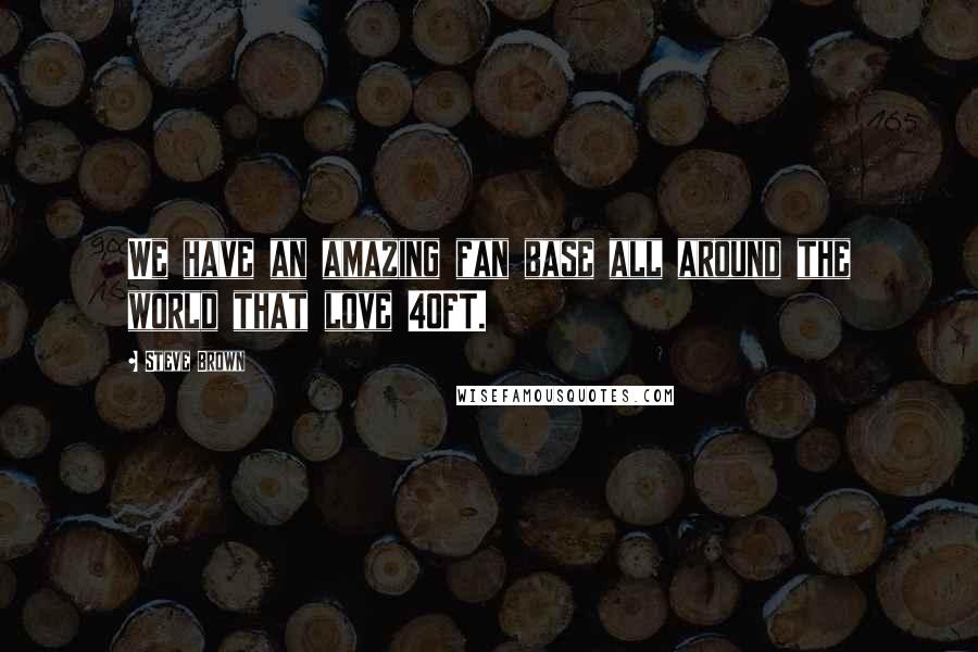 Steve Brown Quotes: We have an amazing fan base all around the world that love 40FT.