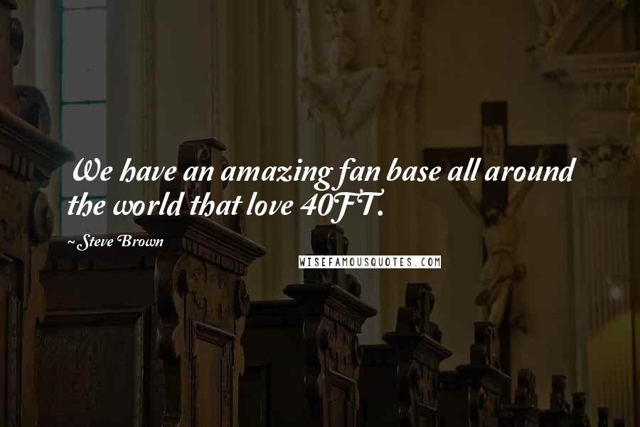 Steve Brown Quotes: We have an amazing fan base all around the world that love 40FT.