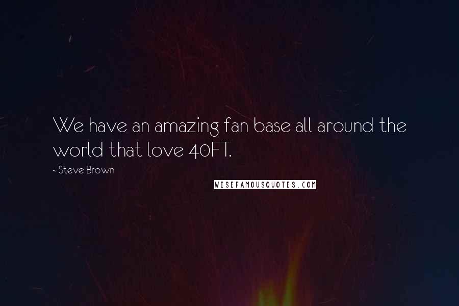 Steve Brown Quotes: We have an amazing fan base all around the world that love 40FT.
