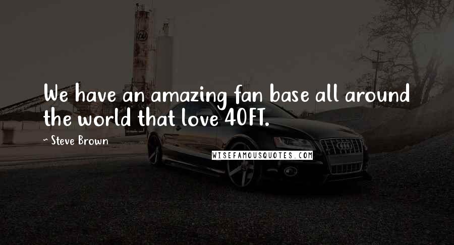 Steve Brown Quotes: We have an amazing fan base all around the world that love 40FT.
