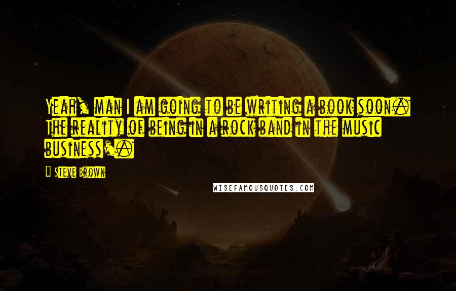 Steve Brown Quotes: Yeah, man I am going to be writing a book soon. The reality of being in a rock band in the music business'.