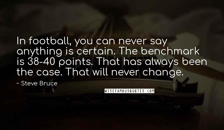 Steve Bruce Quotes: In football, you can never say anything is certain. The benchmark is 38-40 points. That has always been the case. That will never change.