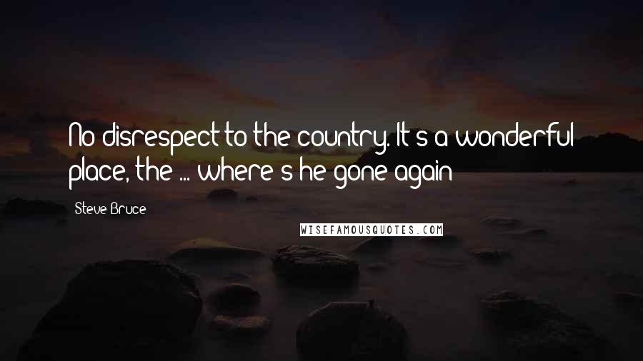 Steve Bruce Quotes: No disrespect to the country. It's a wonderful place, the ... where's he gone again?