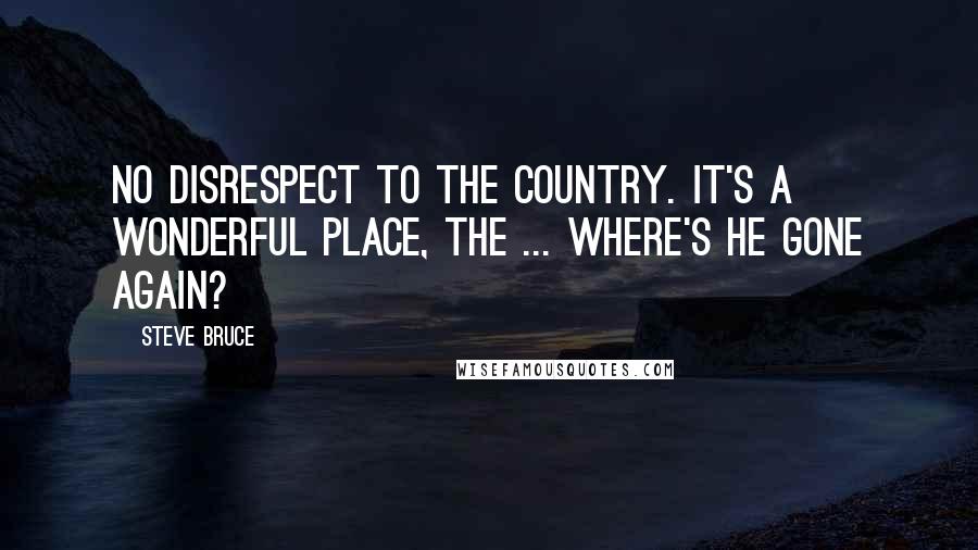 Steve Bruce Quotes: No disrespect to the country. It's a wonderful place, the ... where's he gone again?