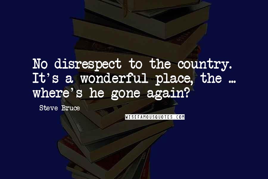 Steve Bruce Quotes: No disrespect to the country. It's a wonderful place, the ... where's he gone again?