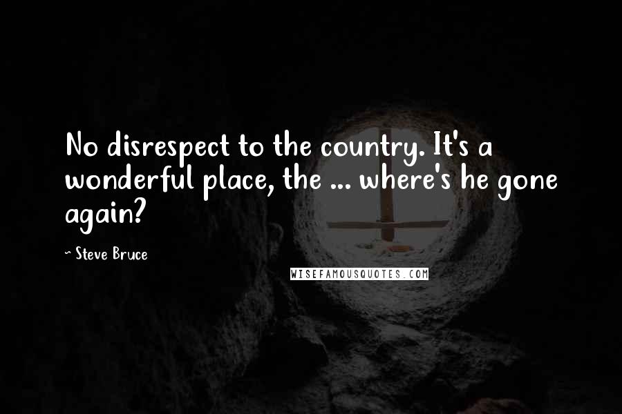 Steve Bruce Quotes: No disrespect to the country. It's a wonderful place, the ... where's he gone again?