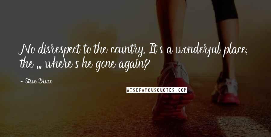 Steve Bruce Quotes: No disrespect to the country. It's a wonderful place, the ... where's he gone again?