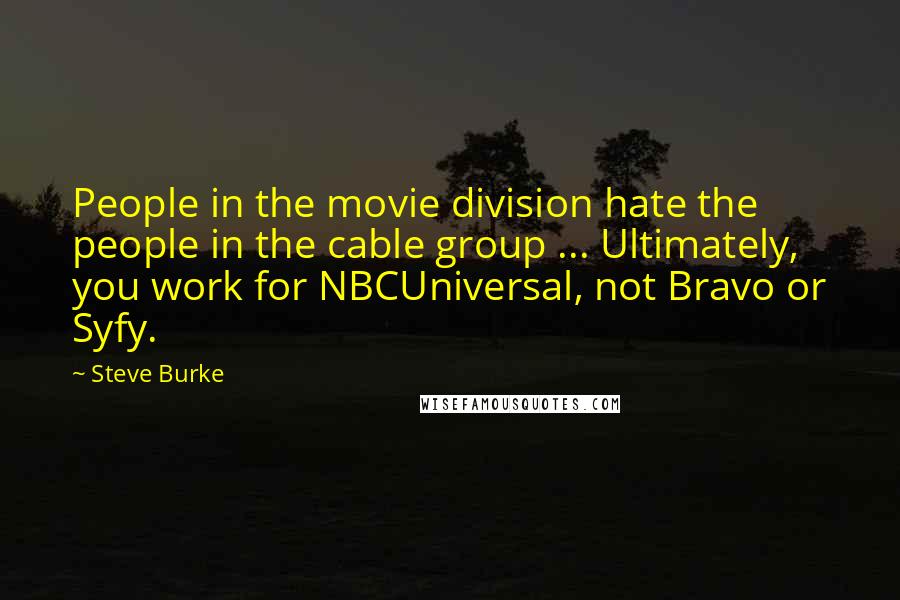 Steve Burke Quotes: People in the movie division hate the people in the cable group ... Ultimately, you work for NBCUniversal, not Bravo or Syfy.